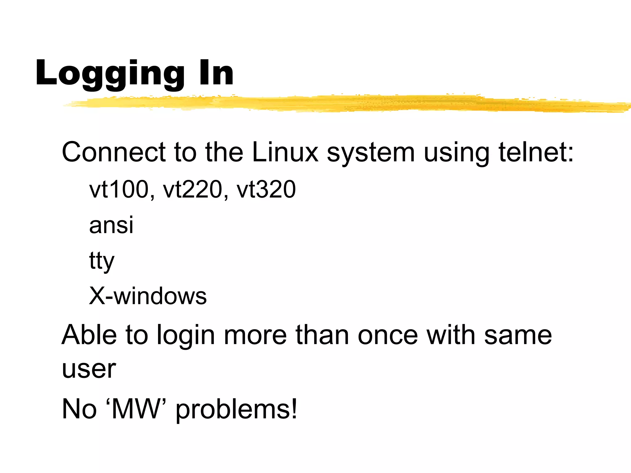Logging In

 Connect to the Linux system using telnet:
   vt100, vt220, vt320
   ansi
   tty
   X-windows
 Able to login more than once with same
 user
 No ‘MW’ problems!
 