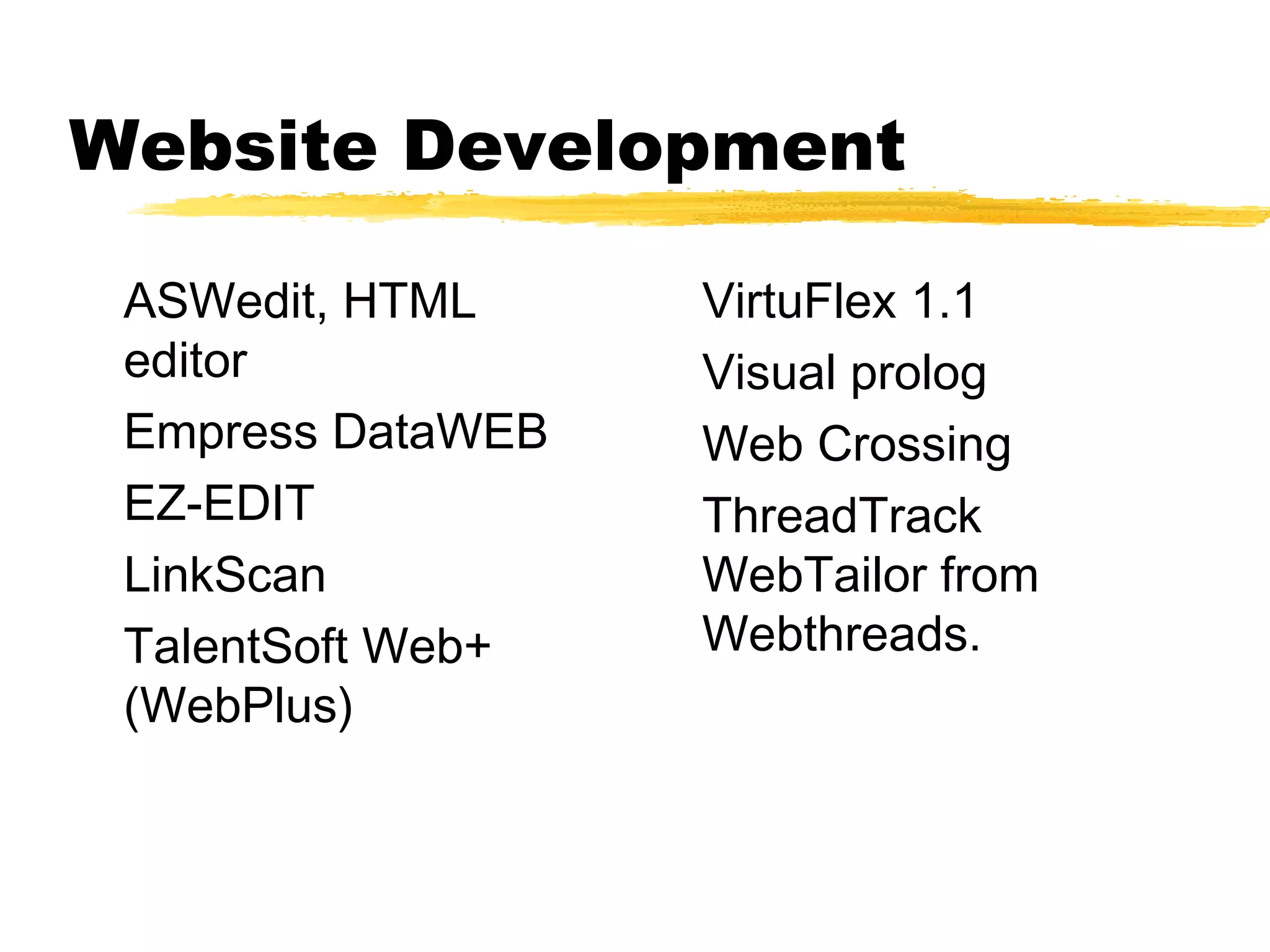 Website Development

 ASWedit, HTML     VirtuFlex 1.1
 editor            Visual prolog
 Empress DataWEB   Web Crossing
 EZ-EDIT           ThreadTrack
 LinkScan          WebTailor from
 TalentSoft Web+   Webthreads.
 (WebPlus)
 