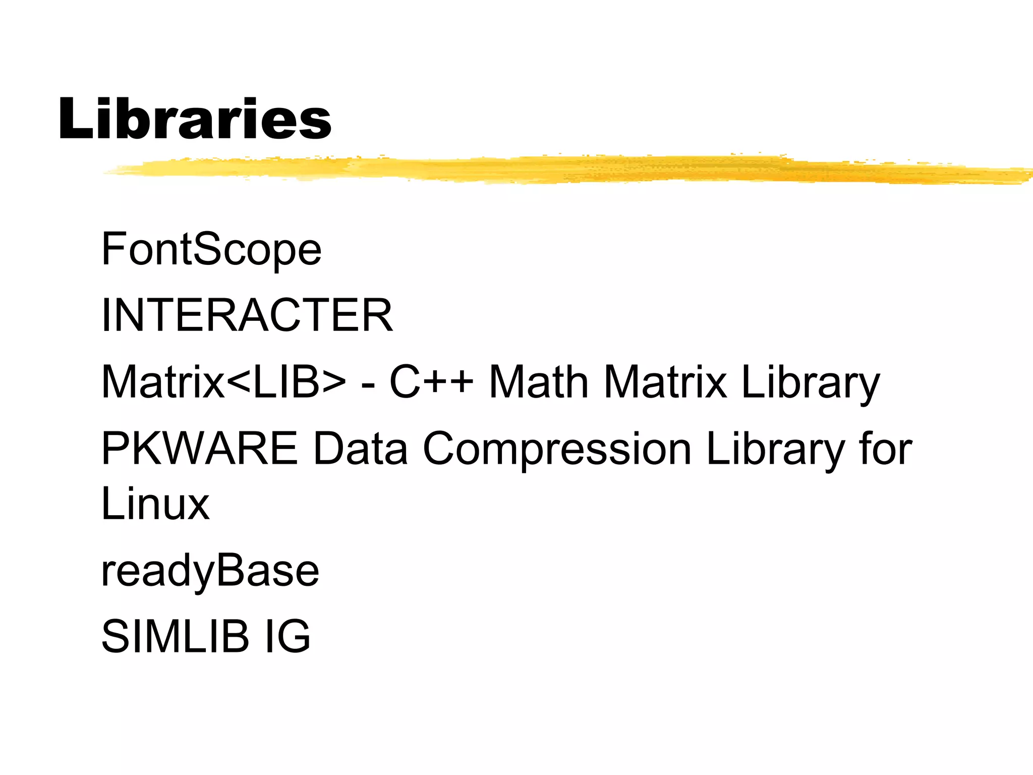 Libraries

 FontScope
 INTERACTER
 Matrix<LIB> - C++ Math Matrix Library
 PKWARE Data Compression Library for
 Linux
 readyBase
 SIMLIB IG
 