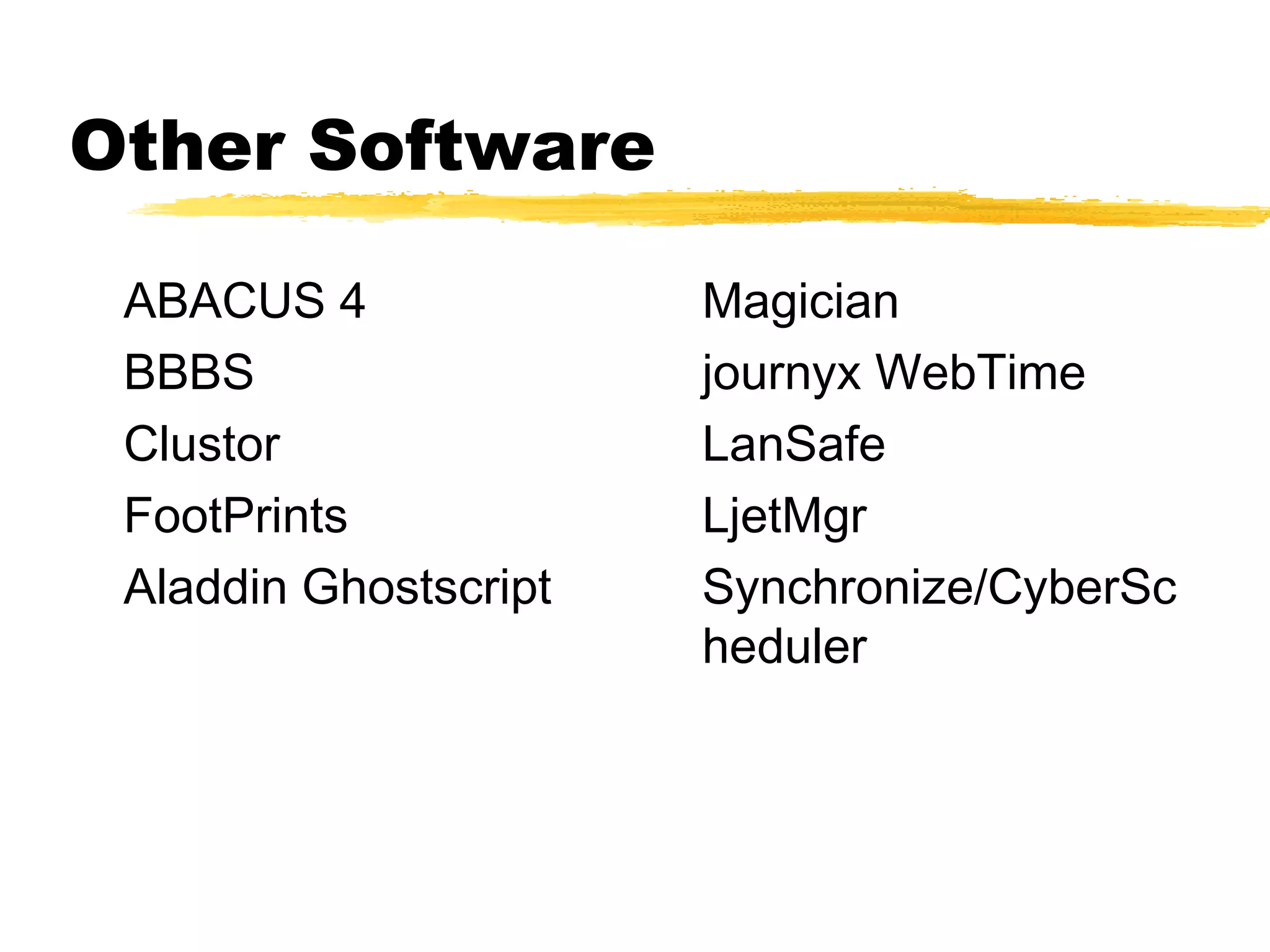 Other Software

 ABACUS 4              Magician
 BBBS                  journyx WebTime
 Clustor               LanSafe
 FootPrints            LjetMgr
 Aladdin Ghostscript   Synchronize/CyberSc
                       heduler
 