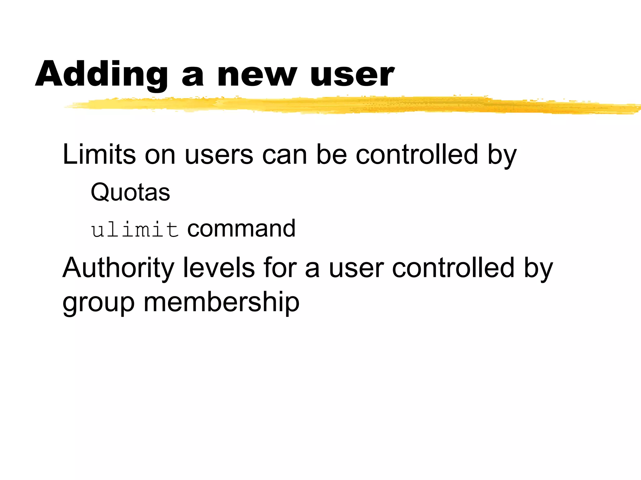 Adding a new user

 Limits on users can be controlled by
   Quotas
   ulimit command
 Authority levels for a user controlled by
 group membership
 