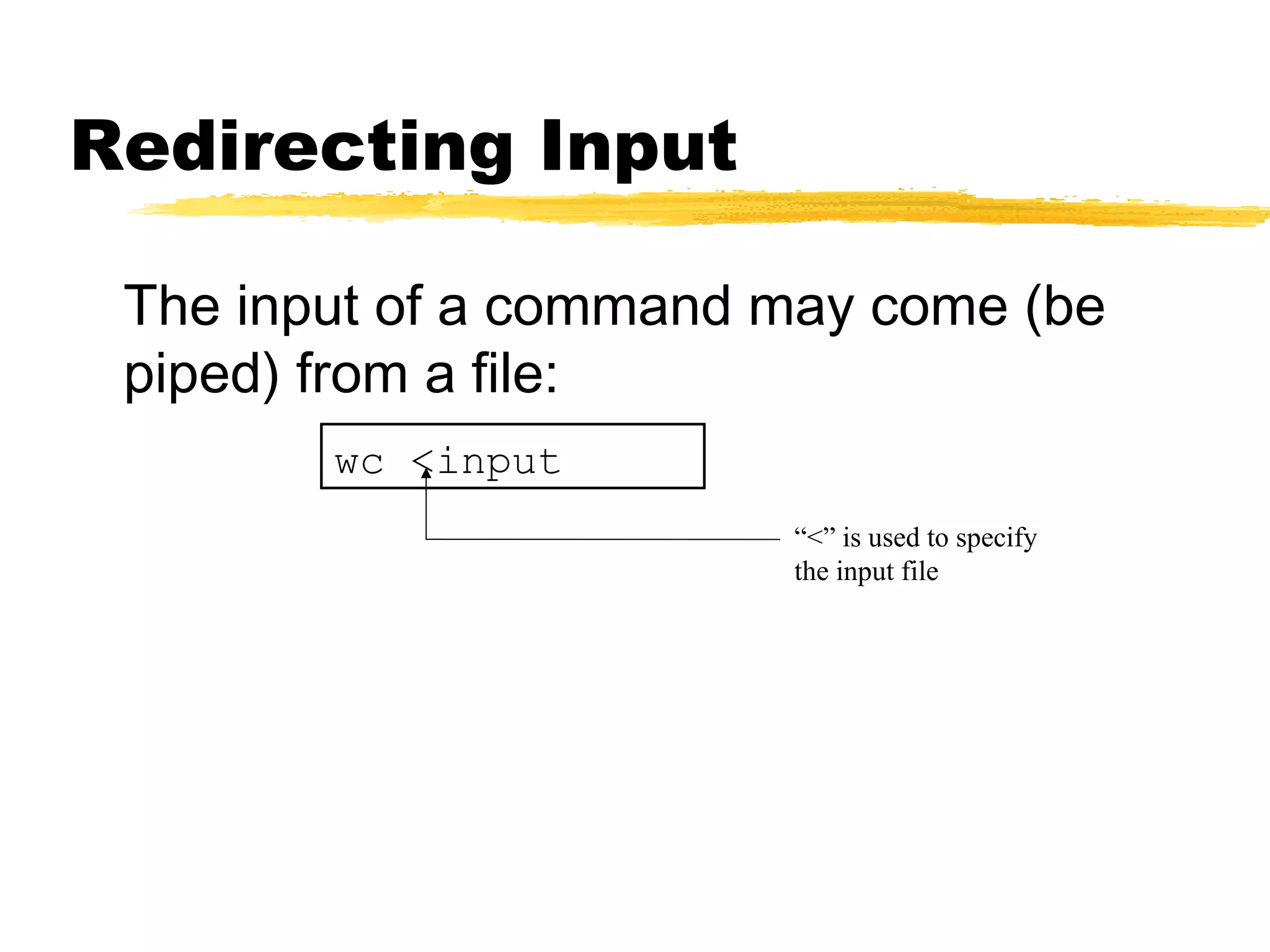 Redirecting Input

 The input of a command may come (be
 piped) from a file:
        wc <input
                        “<” is used to specify
                        the input file
 
