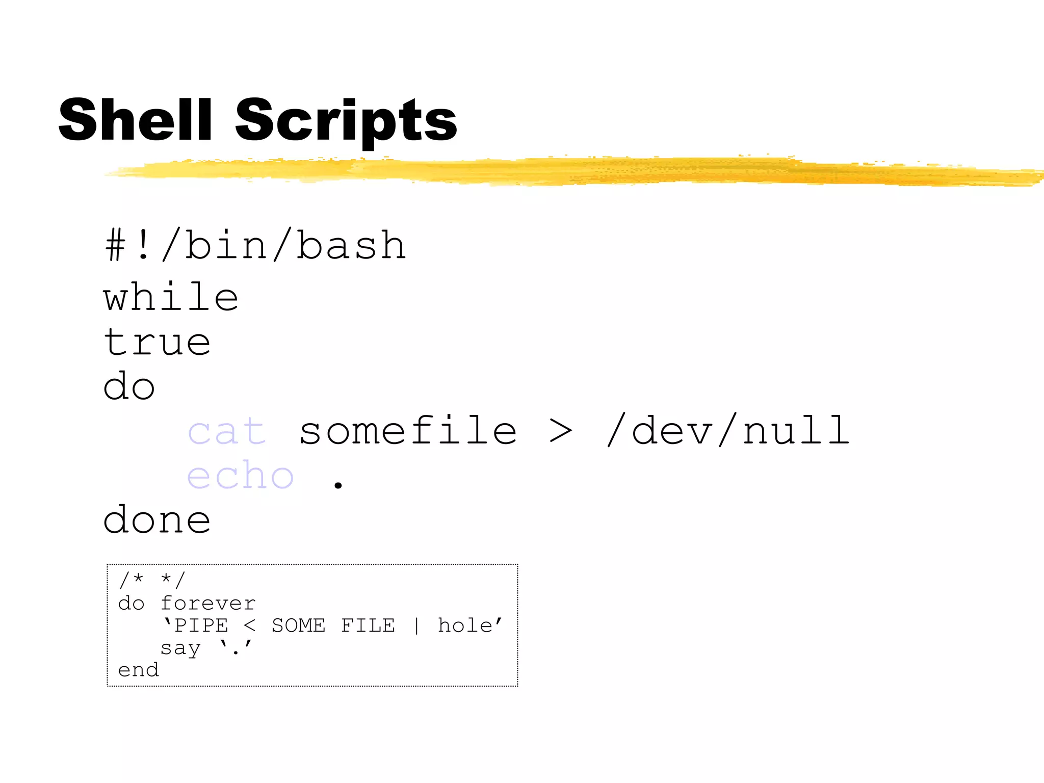Shell Scripts

 #!/bin/bash
 while
 true
 do
    cat somefile > /dev/null
    echo .
 done
 /* */
 do forever
     ‘PIPE < SOME FILE | hole’
     say ‘.’
 end
 