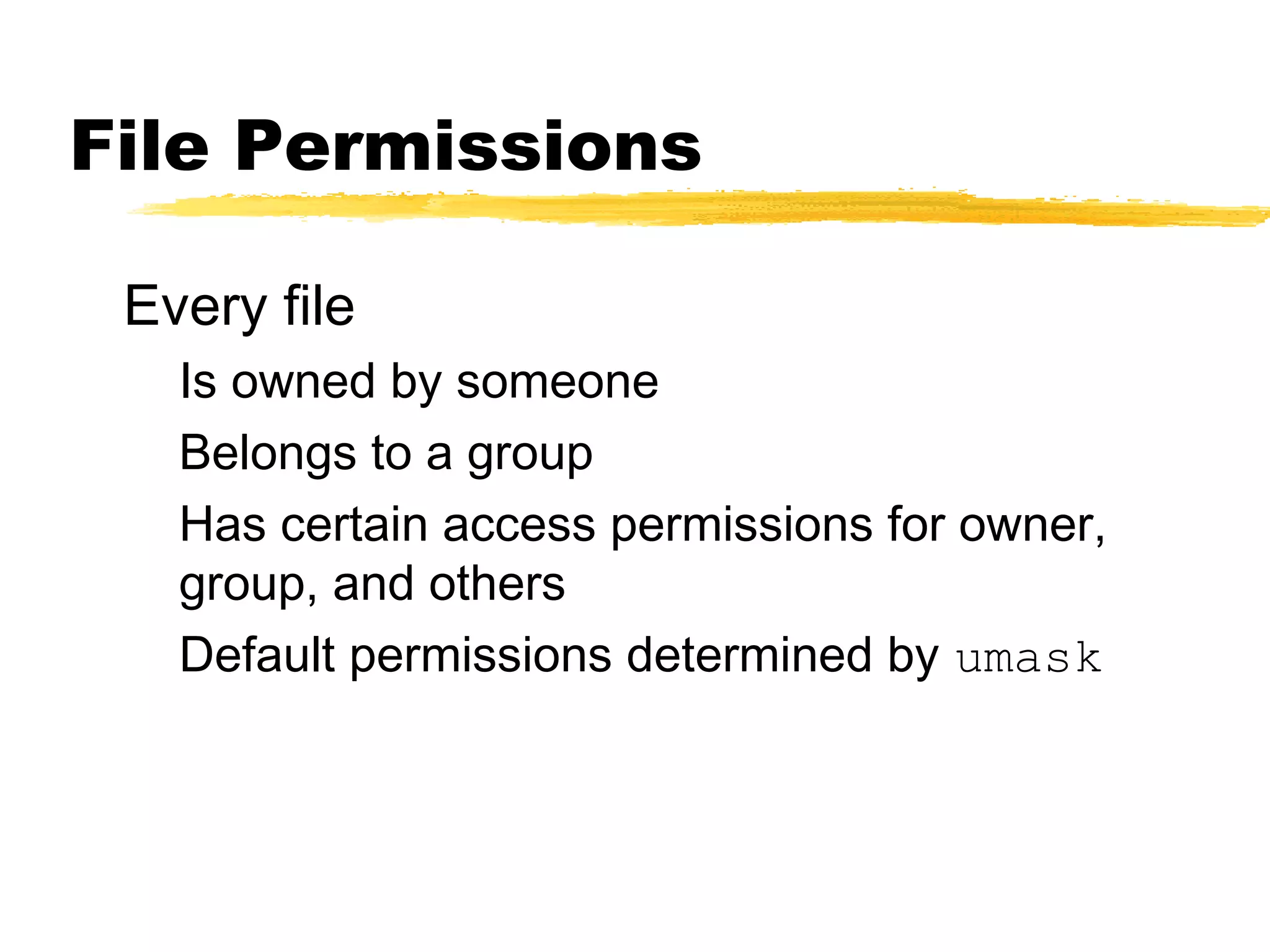 File Permissions

 Every file
   Is owned by someone
   Belongs to a group
   Has certain access permissions for owner,
   group, and others
   Default permissions determined by umask
 