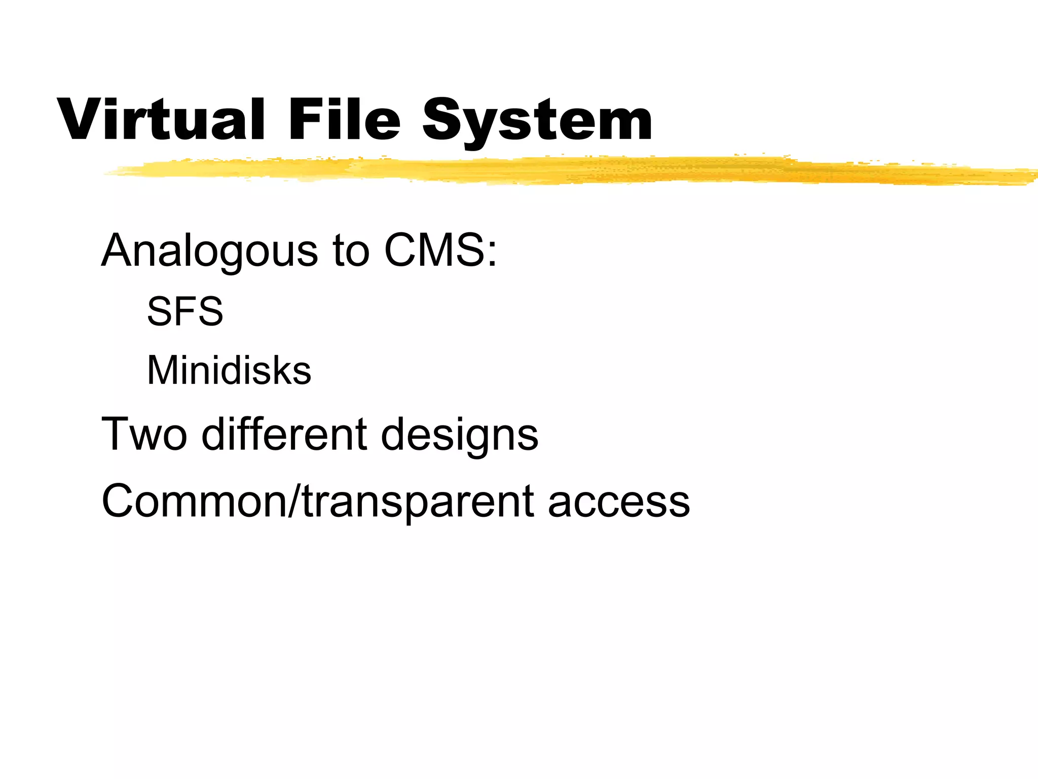 Virtual File System

 Analogous to CMS:
  SFS
  Minidisks
 Two different designs
 Common/transparent access
 