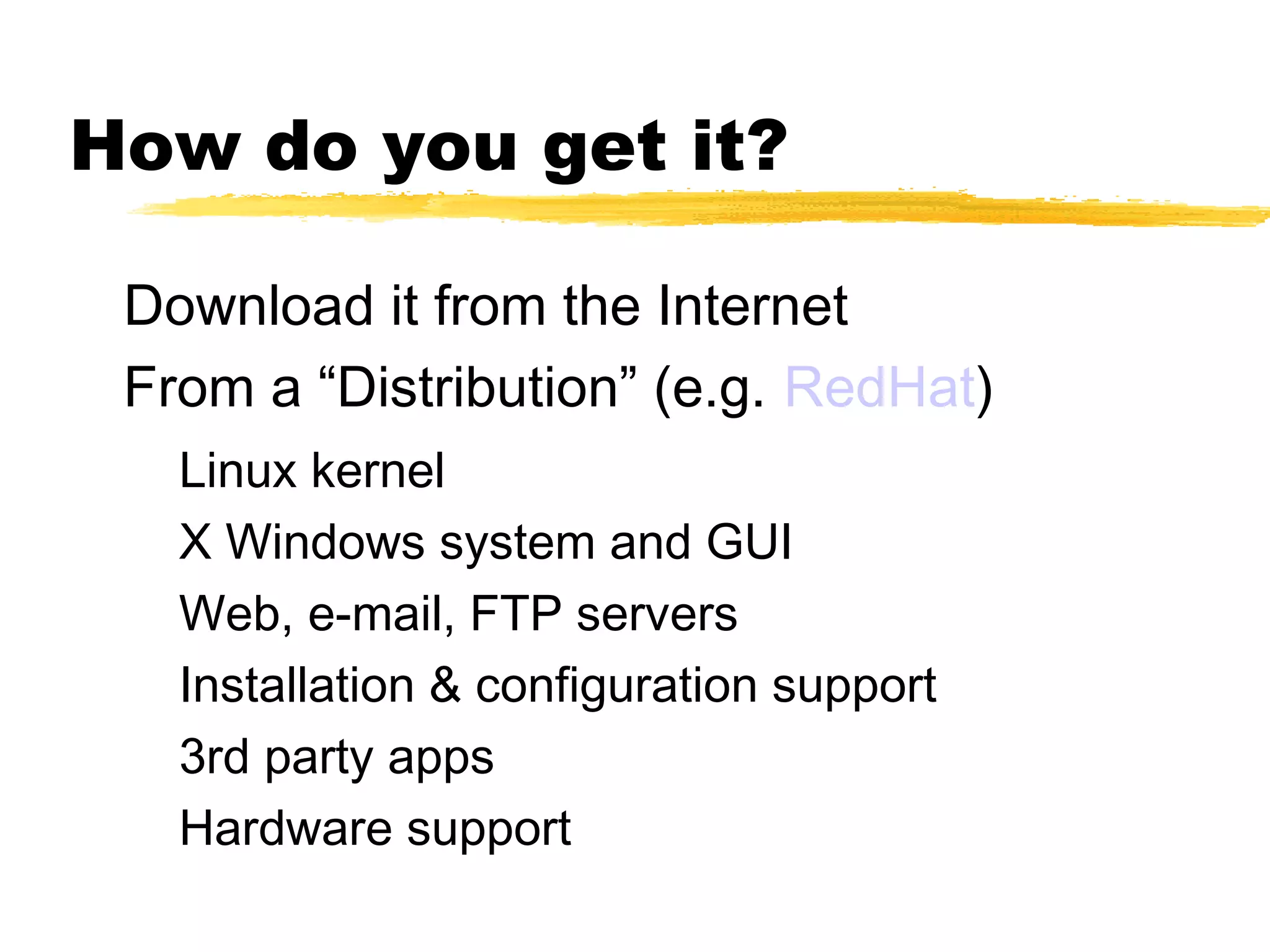 How do you get it?

 Download it from the Internet
 From a “Distribution” (e.g. RedHat)
   Linux kernel
   X Windows system and GUI
   Web, e-mail, FTP servers
   Installation & configuration support
   3rd party apps
   Hardware support
 