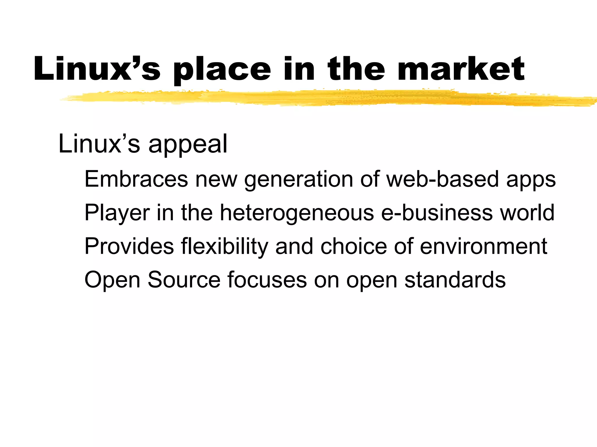 Linux’s place in the market

 Linux’s appeal
   Embraces new generation of web-based apps
   Player in the heterogeneous e-business world
   Provides flexibility and choice of environment
   Open Source focuses on open standards
 