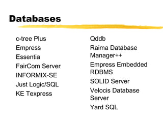 Databases

 c-tree Plus      Qddb
 Empress          Raima Database
 Essentia         Manager++
 FairCom Server   Empress Embedded
 INFORMIX-SE      RDBMS
                  SOLID Server
 Just Logic/SQL
                  Velocis Database
 KE Texpress
                  Server
                  Yard SQL
 