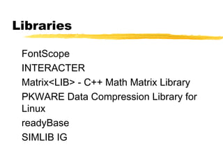 Libraries

 FontScope
 INTERACTER
 Matrix<LIB> - C++ Math Matrix Library
 PKWARE Data Compression Library for
 Linux
 readyBase
 SIMLIB IG
 