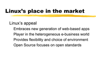 Linux’s place in the market

 Linux’s appeal
   Embraces new generation of web-based apps
   Player in the heterogeneous e-business world
   Provides flexibility and choice of environment
   Open Source focuses on open standards
 
