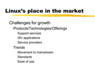 Linux’s place in the market

 Challenges for growth
   Products/Technologies/Offerings
     Support services
     ISV applications
     Service providers
   Trends
     Movement to mainstream
     Standards
     Ease of use
 