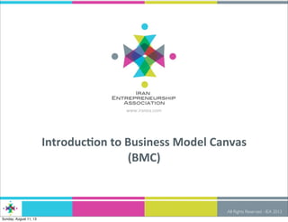All Rights Reserved - IEA 2013
www.iranea.com
Introduc)on	
  to	
  Business	
  Model	
  Canvas	
  
(BMC)
Sunday, August 11, 13
 