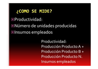 Productividad:
Número de unidades producidas
Insumos empleados
            Productividad:
            Producción Producto A +
            Producción Producto B +
            Producción Producto N.
            Insumos empleados
 