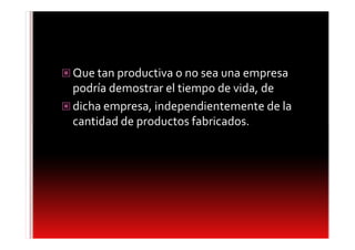 Que tan productiva o no sea una empresa
podría demostrar el tiempo de vida, de
dicha empresa, independientemente de la
cantidad de productos fabricados.
 