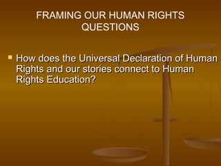 FRAMING OUR HUMAN RIGHTS
QUESTIONS
 How does the Universal Declaration of HumanHow does the Universal Declaration of Human
Rights and our stories connect to HumanRights and our stories connect to Human
Rights Education?Rights Education?
 