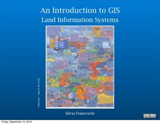 An Introduction to GIS
                                                            Land Information Systems

                             Fahlstrom - Map of the Worls




                                                                   Silvia Franceschi

Friday, September 10, 2010
 