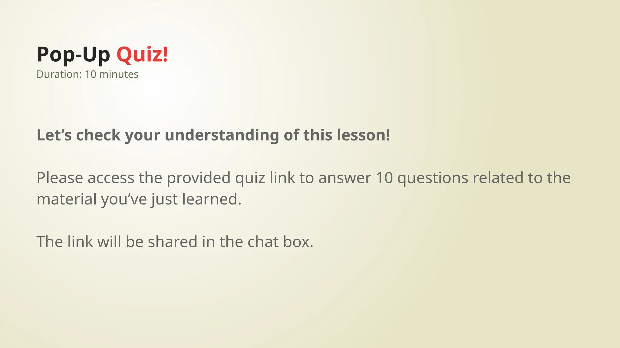 Pop-Up Quiz!
Duration: 10 minutes
Let’s check your understanding of this lesson!
Please access the provided quiz link to answer 10 questions related to the
material you’ve just learned.
The link will be shared in the chat box.
 