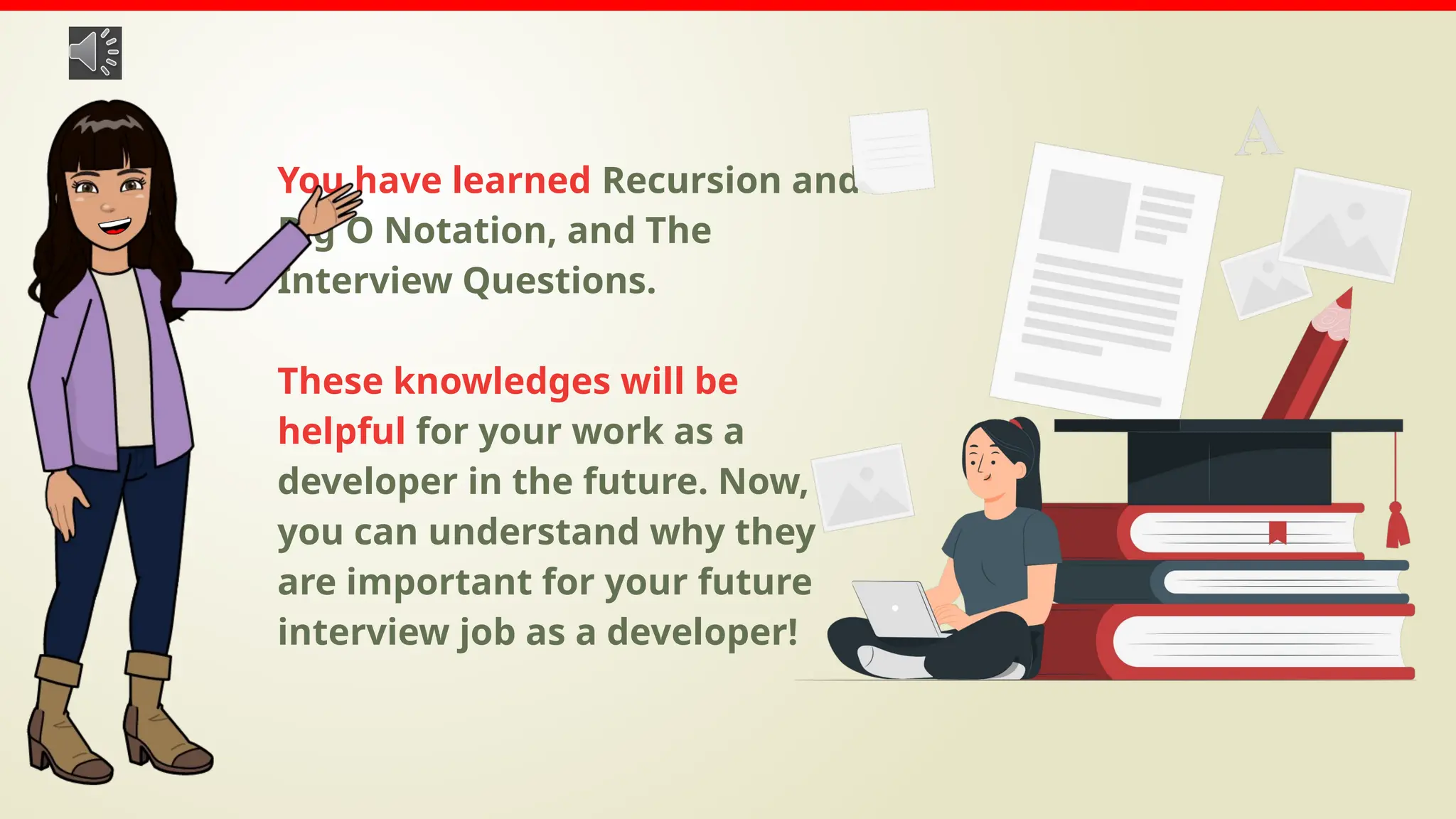 You have learned Recursion and
Big O Notation, and The
Interview Questions.
These knowledges will be
helpful for your work as a
developer in the future. Now,
you can understand why they
are important for your future
interview job as a developer!
 