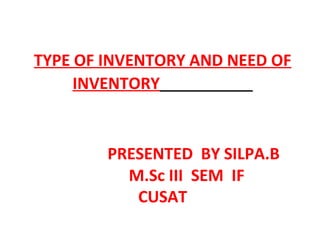 TYPE OF INVENTORY AND NEED OF
     INVENTORY


        PRESENTED BY SILPA.B
          M.Sc III SEM IF
           CUSAT
 