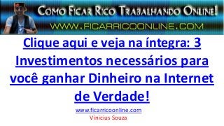 Clique aqui e veja na íntegra: 3
Investimentos necessários para
você ganhar Dinheiro na Internet
de Verdade!
www.ficarricoonline.com
Vinicius Souza
 
