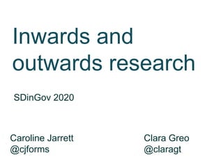 Inwards and
outwards research
SDinGov 2020
Caroline Jarrett Clara Greo
@cjforms @claragt
 