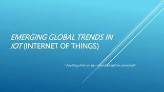 EMERGING GLOBAL TRENDS IN
IOT (INTERNET OF THINGS)
"Anything that can be connected, will be connected"
 