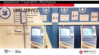 Mardinnov’ 7 avril 2015 - IPM France
Solution Borne Interactive -Vente de forfaits de ski-
 