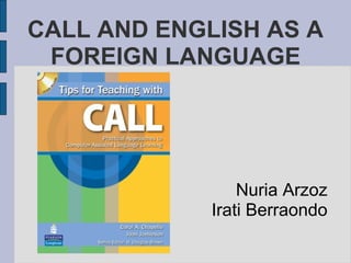 CALL AND ENGLISH AS A
FOREIGN LANGUAGE
Nuria Arzoz
Irati Berraondo
 