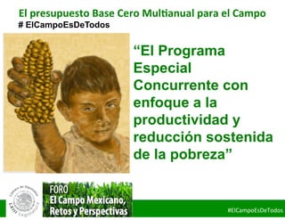 # ElCampoEsDeTodos
#ElCampoEsDeTodos	
  
“El Programa
Especial
Concurrente con
enfoque a la
productividad y
reducción sostenida
de la pobreza”
El	
  presupuesto	
  Base	
  Cero	
  Mul/anual	
  para	
  el	
  Campo	
  
	
  
 