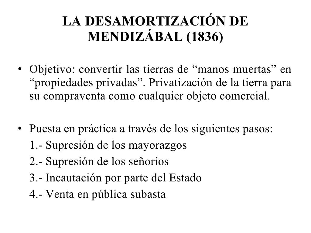 LA DESAMORTIZACIÓN DE MENDIZÁBAL (1836) <ul><li>Objetivo: convertir las tierras de “manos muertas” en “propiedades privada...