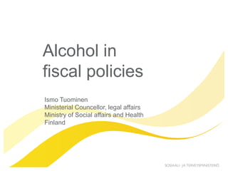 Alcohol in
fiscal policies
Ismo Tuominen
Ministerial Councellor, legal affairs
Ministry of Social affairs and Health
Finland
 