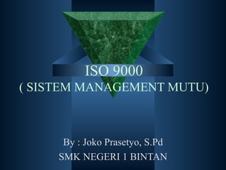 ISO 9000
( SISTEM MANAGEMENT MUTU)



      By : Joko Prasetyo, S.Pd
     SMK NEGERI 1 BINTAN
 