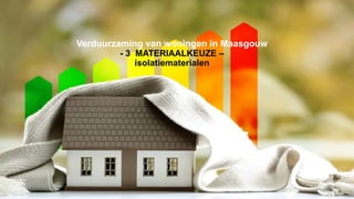 Verduurzaming van woningen in Maasgouw
- 3 MATERIAALKEUZE –
isolatiematerialen
 