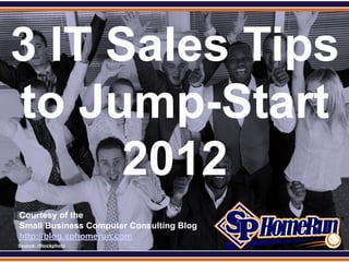 SPHomeRun.com



3 IT Sales Tips
to Jump-Start
      2012
  Courtesy of the
  Small Business Computer Consulting Blog
  http://blog.sphomerun.com
  Source: iStockphoto
 
