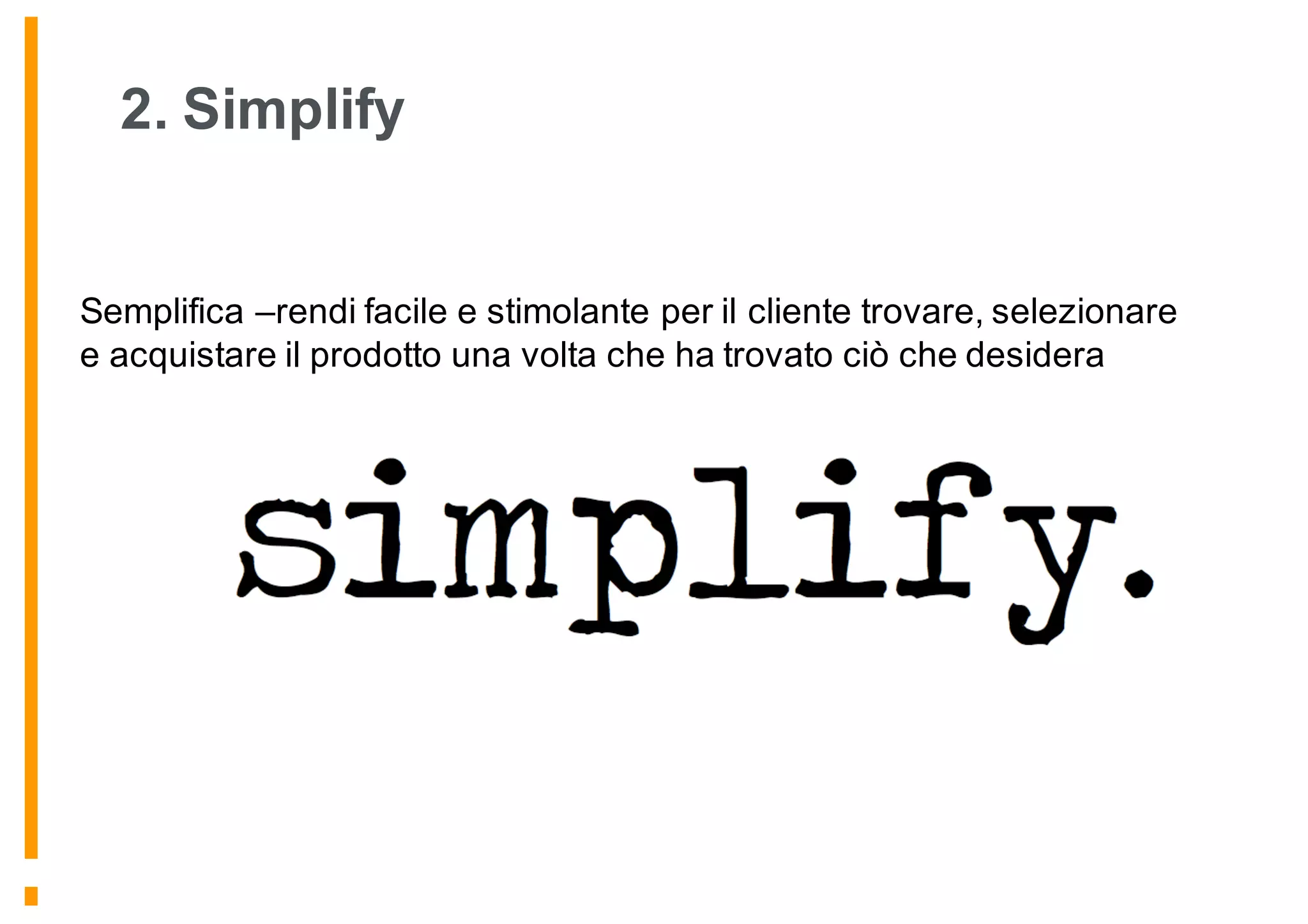2. Simplify
Semplifica –rendi facile e stimolante per il cliente trovare, selezionare
e acquistare il prodotto una volta che ha trovato ciò che desidera
 