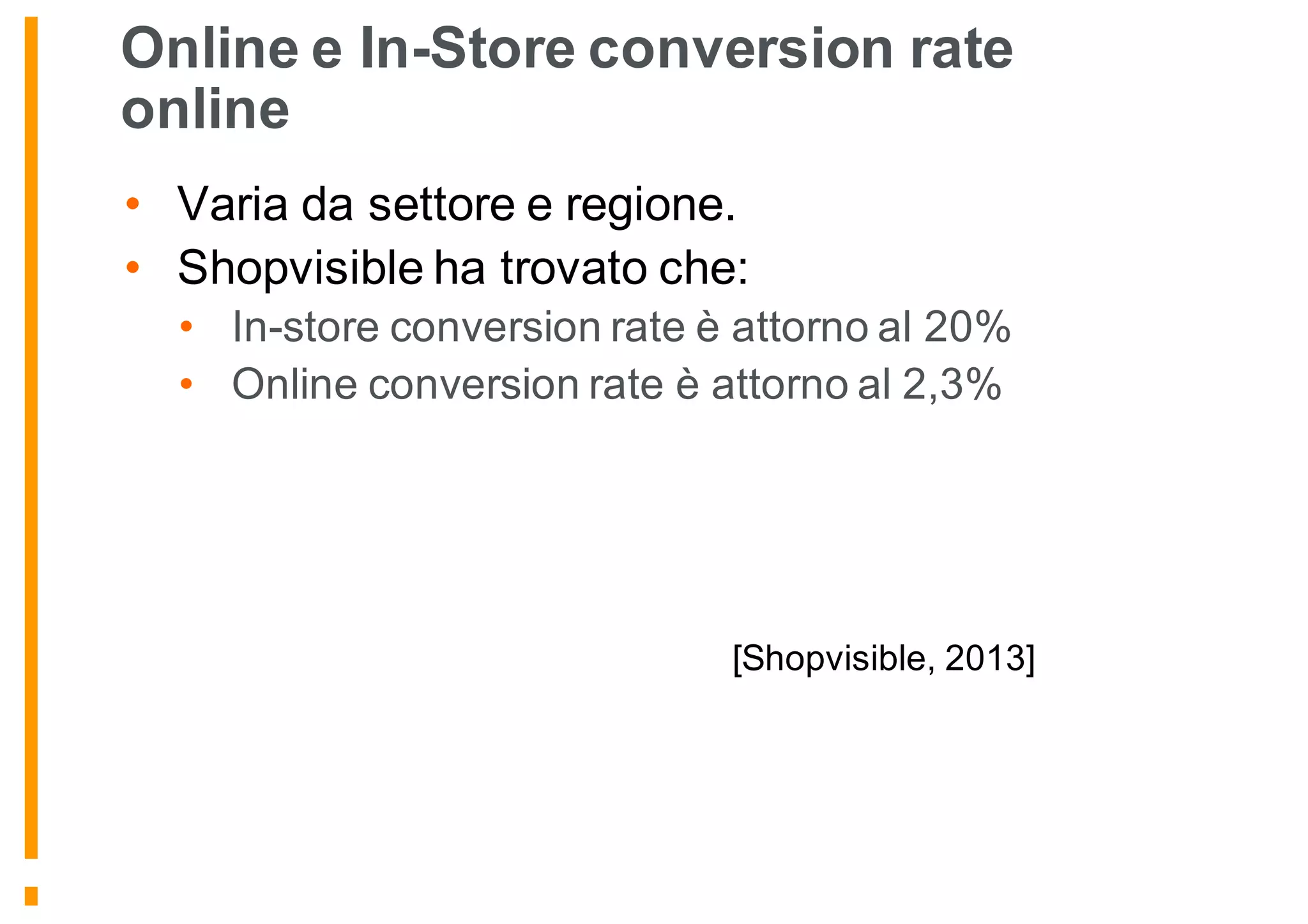 Online e In-Store conversion rate
online
• Varia da settore e regione.
• Shopvisible ha trovato che:
• In-store conversion rate è attorno al 20%
• Online conversion rate è attorno al 2,3%
[Shopvisible, 2013]
 