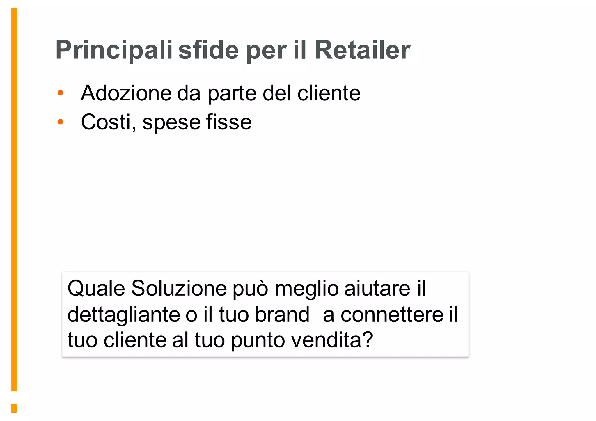 Principali sfide per il Retailer
• Adozione da parte del cliente
• Costi, spese fisse
Quale Soluzione può meglio aiutare il
dettagliante o il tuo brand a connettere il
tuo cliente al tuo punto vendita?
 