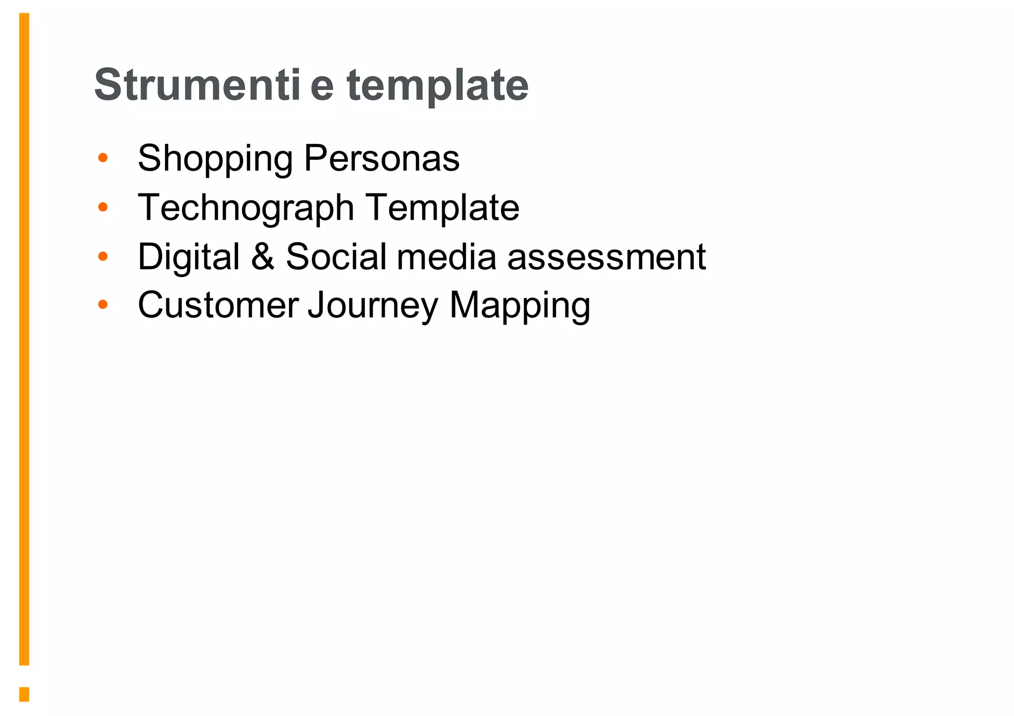 Strumenti e template
• Shopping Personas
• Technograph Template
• Digital & Social media assessment
• Customer Journey Mapping
 