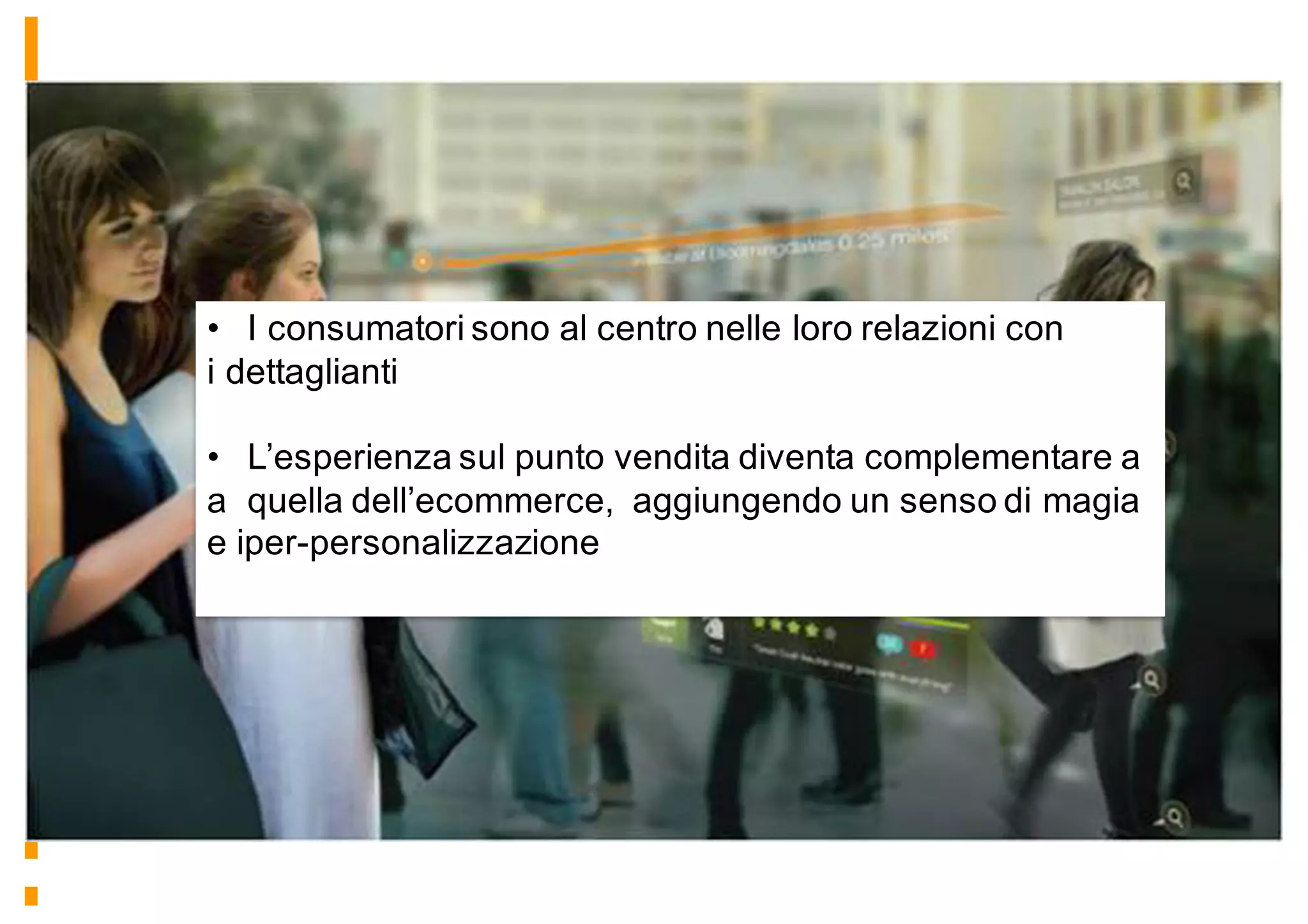 • I consumatori sono al centro nelle loro relazioni con
i dettaglianti
• L’esperienza sul punto vendita diventa complementare a
a quella dell’ecommerce, aggiungendo un senso di magia
e iper-personalizzazione
 