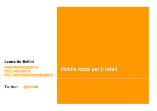 Mobile Apps per il retail
Leonardo Bellini
leonardobellini@dml.it
http://www.dml.it
http://www.digitalmarketinglab.it
Twitter: @dmlab
 