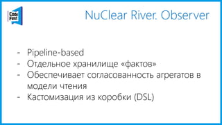 NuClear River. Observer
- Pipeline-based
- Отдельное хранилище «фактов»
- Обеспечивает согласованность агрегатов в
модели чтения
- Кастомизация из коробки (DSL)
 