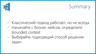 Summary
- Классический подход работает, но не всегда
- Начинайте с бизнес-кейсов, определите
bounded context
- Выбирайте подходящий способ решения
задач
 