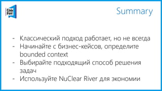 Summary
- Классический подход работает, но не всегда
- Начинайте с бизнес-кейсов, определите
bounded context
- Выбирайте подходящий способ решения
задач
- Используйте NuClear River для экономии
 