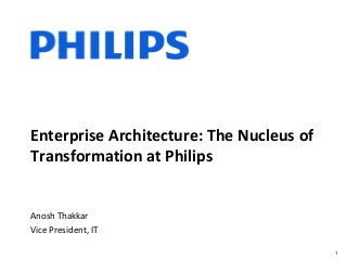 Enterprise Architecture: The Nucleus of
Transformation at Philips
Anosh Thakkar
Vice President, IT
1

 
