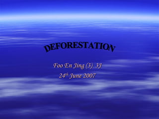 Foo En Jing (3)  3J 24 th  June 2007 DEFORESTATION 