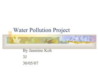 Water Pollution Project By Jasmine Koh 3J 30/05/07 