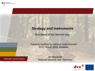 Strategy and instruments   - first steps of the German way -   Jan Swoboda  National Network Unit, Germany ” Capacity building for national rural networks” 30-31 March 2009,   Brussels   