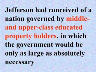 Jefferson had conceived of a
nation governed by middle-
and upper-class educated
property holders, in which
the government would be
only as large as absolutely
necessary
 