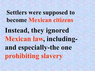 Settlers were supposed to
become Mexican citizens
Instead, they ignored
Mexican law, including-
and especially-the one
prohibiting slavery
 