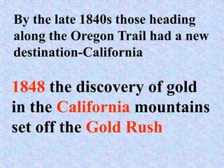 By the late 1840s those heading
along the Oregon Trail had a new
destination-California

1848 the discovery of gold
in the California mountains
set off the Gold Rush
 
